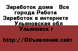 Заработок дома - Все города Работа » Заработок в интернете   . Ульяновская обл.,Ульяновск г.